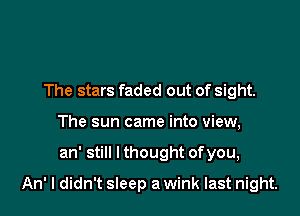 The stars faded out of sight.
The sun came into view,

an' still I thought ofyou,

An' I didn't sleep a wink last night.