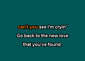 can't you see I'm cryin'

Go back to the new love

that you've found.
