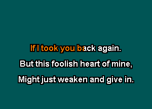 Ifl took you back again.

But this foolish heart of mine,

Mightjust weaken and give in.