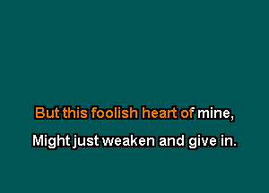 But this foolish heart of mine,

Mightjust weaken and give in.