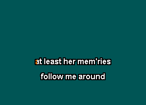 at least her mem'ries

follow me around