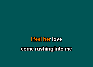 I feel her love

come rushing into me