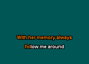 With her memory always

follow me around