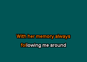 With her memory always

following me around