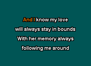 And I know my love

will always stay in bounds

With her memory always

following me around