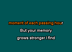 moment of each passing hour

But your memory

grows stronger I fund