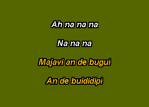 Ah na na na

Na na na

Majaw' an de bugui

An de buididipi