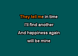 They tell me in time

I'll find another

And happiness again

will be mine