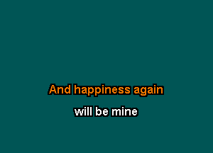 And happiness again

will be mine