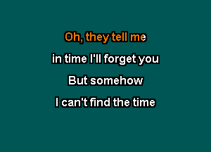 Oh, they tell me

in time I'll forget you

But somehow

I can't find the time