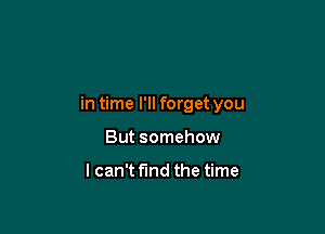in time I'll forget you

But somehow

I can't fund the time