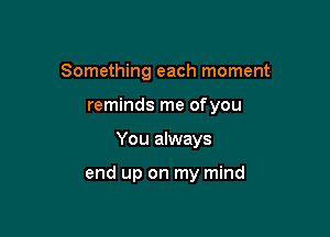 Something each moment
reminds me ofyou

You always

end up on my mind