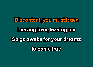 Discontent, you must leave

Leaving love, leaving me

So go awake for your dreams

to come true