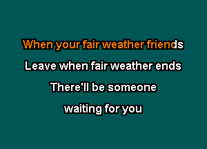 When your fair weather friends
Leave when fair weather ends

There'll be someone

waiting for you