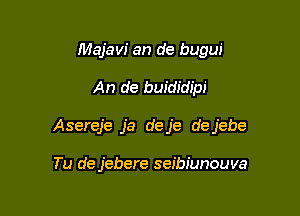 Majavi an de bugw'

An de buididipi

Asereje ja deje dejebe

Tu de jebere seibiunouva