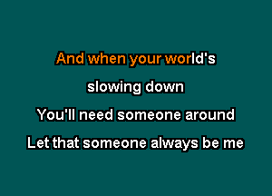 And when your world's
slowing down

You'll need someone around

Let that someone always be me