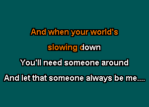 And when your world's
slowing down

You'll need someone around

And let that someone always be me....