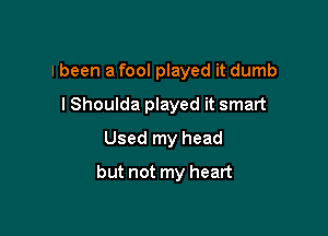 I been a fool played it dumb

I Shoulda played it smart
Used my head
but not my heart