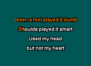 I been a fool played it dumb

Shoulda played it smart
Used my head
but not my heart