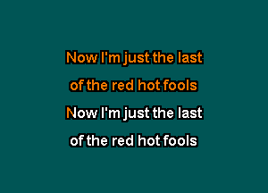 Now I'm just the last

ofthe red hot fools

Now l'mjust the last
ofthe red hot fools