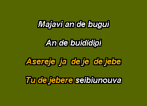 Majavi an de bugw'

An de buididipi

Asereje ja deje dejebe

Tu de jebere seibiunouva