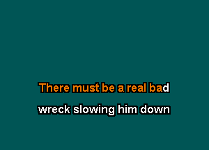 There must be a real bad

wreck slowing him down