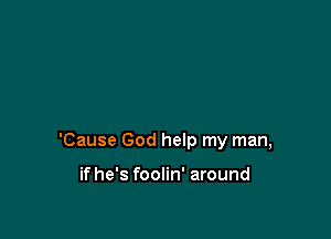 'Cause God help my man,

ifhe's foolin' around