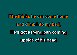 lfhe thinks he can come home

and climb into my bed,

He's got a frying pan coming

upside of his head