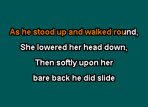 As he stood up and walked round,

She lowered her head down,

Then softly upon her
bare back he did slide