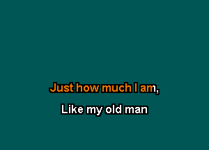 Just how much I am,

Like my old man