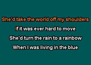 She'd take the world off my shoulders
If it was ever hard to move
She'd turn the rain to a rainbow

When I was living in the blue