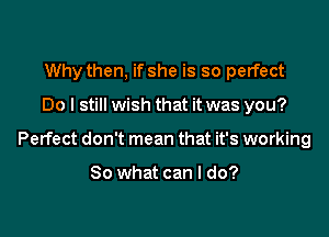 Why then, if she is so perfect

Do I still wish that it was you?

Perfect don't mean that it's working

80 what can I do?