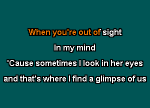 When you're out of sight
In my mind
'Cause sometimes I look in her eyes

and that's where I find a glimpse of us