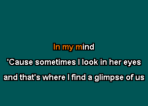 In my mind

'Cause sometimes I look in her eyes

and that's where I find a glimpse of us