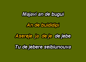 Majavi an de bugw'

An de buididipi

Asereje ja deje dejebe

Tu de jebere seibiunouva