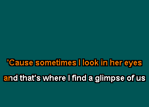 'Cause sometimes I look in her eyes

and that's where I find a glimpse of us