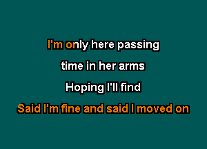 I'm only here passing

time in her arms
Hoping I'll find

Said I'm fine and said I moved on