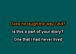 Does he laugh the way I did?

Is this a part ofyour story?

One thatl had never lived