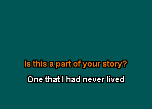 Is this a part ofyour story?

One thatl had never lived