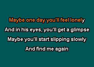 Maybe one day you'll feel lonely

And in his eyes, you'll get a glimpse

Maybe you'll start slipping slowly

And find me again