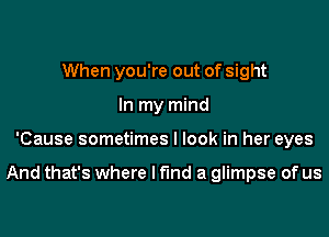 When you're out of sight
In my mind

'Cause sometimes I look in her eyes

And that's where I find a glimpse of us