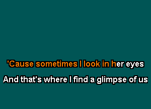 'Cause sometimes I look in her eyes

And that's where I find a glimpse of us