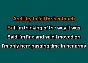 And I try to fall for her touch
But I'm thinking of the way it was
Said I'm fine and said I moved on

I'm only here passing time in her arms