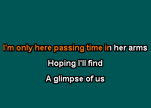 I'm only here passing time in her arms

Hoping I'll find

A glimpse of us