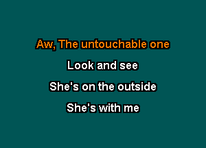 Aw, The untouchable one

Look and see
She's on the outside

She's with me