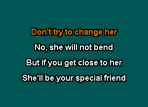 Don't try to change her

No, she will not bend
But ifyou get close to her

She'll be your special friend