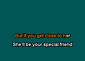But ifyou get close to her

She'll be your special friend