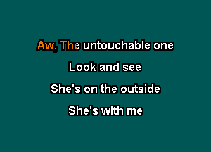 Aw, The untouchable one

Look and see
She's on the outside

She's with me