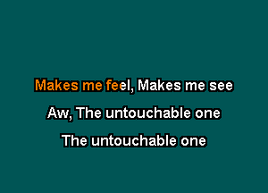 Makes me feel, Makes me see

Aw, The untouchable one

The untouchable one