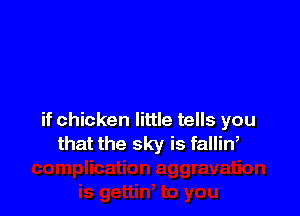 if chicken little tells you
that the sky is fallin,